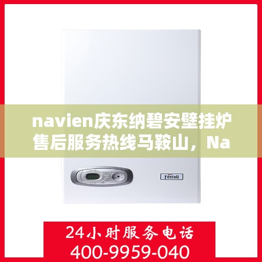 navien庆东纳碧安壁挂炉售后服务热线马鞍山，Navien庆东纳碧安壁挂炉马鞍山售后服务热线全攻略