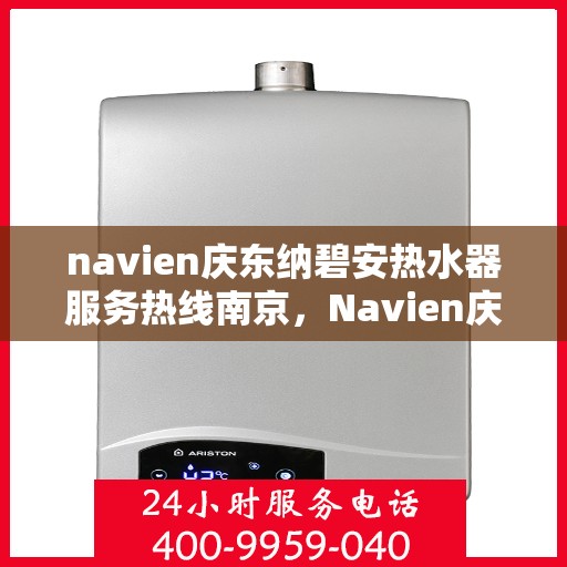 navien庆东纳碧安热水器服务热线南京，Navien庆东纳碧安热水器南京服务热线详解