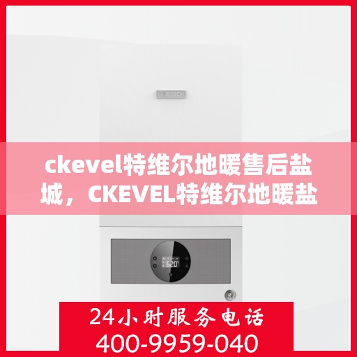 ckevel特维尔地暖售后盐城，CKEVEL特维尔地暖盐城售后服务中心，专业售后，温暖您的生活