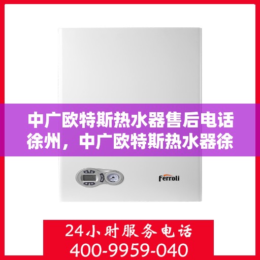 中广欧特斯热水器售后电话徐州，中广欧特斯热水器徐州售后电话及服务一览