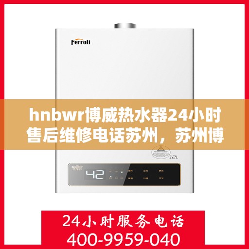 hnbwr博威热水器24小时售后维修电话苏州，苏州博威热水器全天候售后维修服务热线公布