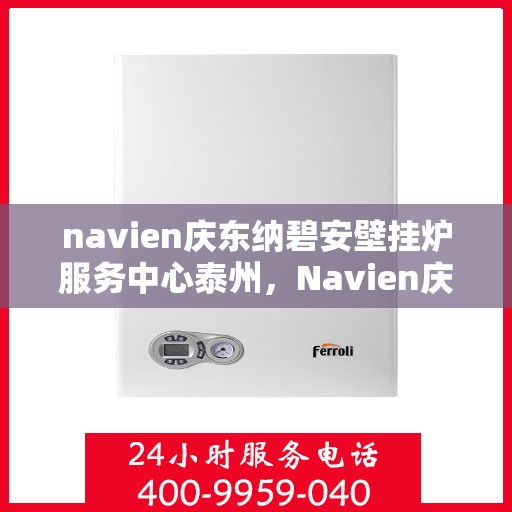 navien庆东纳碧安壁挂炉服务中心泰州，Navien庆东纳碧安壁挂炉泰州服务中心，专业维修与保养一站式解决方案