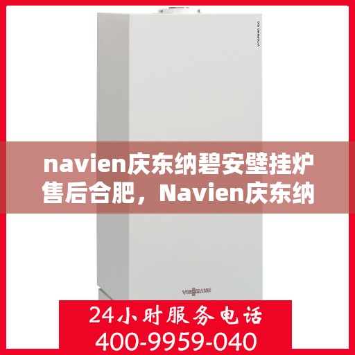 navien庆东纳碧安壁挂炉售后合肥，Navien庆东纳碧安壁挂炉合肥售后服务中心，专业维修与保养一站式解决方案