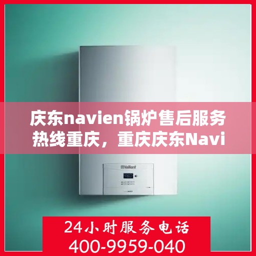 庆东navien锅炉售后服务热线重庆，重庆庆东Navien锅炉售后服务热线及专业维修支持