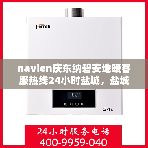 navien庆东纳碧安地暖客服热线24小时盐城，盐城Navien庆东纳碧安地暖全天候客服热线开通，暖心服务不打烊