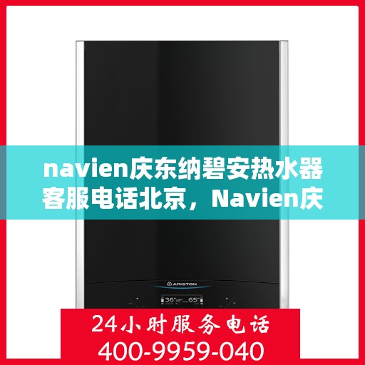 navien庆东纳碧安热水器客服电话北京，Navien庆东纳碧安热水器北京客服热线及售后支持全攻略