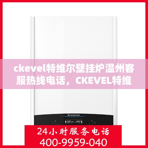 ckevel特维尔壁挂炉温州客服热线电话，CKEVEL特维尔壁挂炉温州客服热线电话全攻略