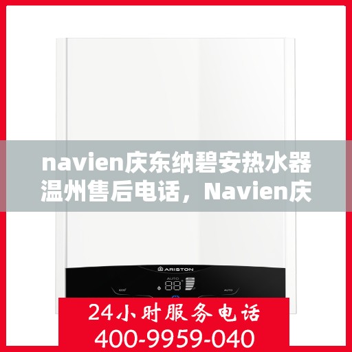 navien庆东纳碧安热水器温州售后电话，Navien庆东纳碧安热水器温州售后服务热线及电话全攻略