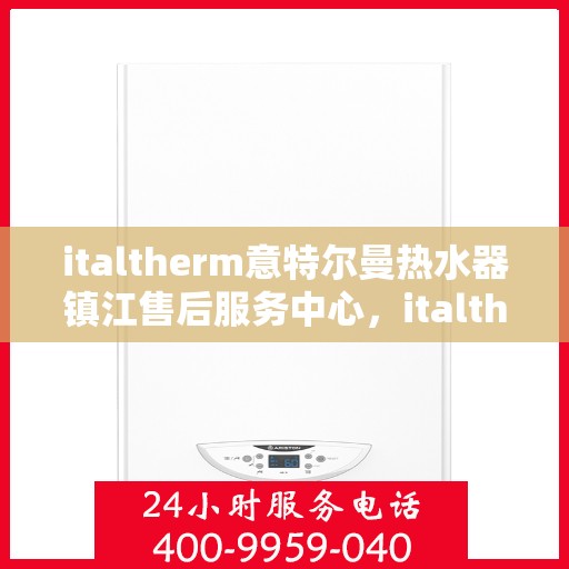 italtherm意特尔曼热水器镇江售后服务中心，italtherm意特尔曼热水器镇江售后服务中心，专业维修与贴心服务