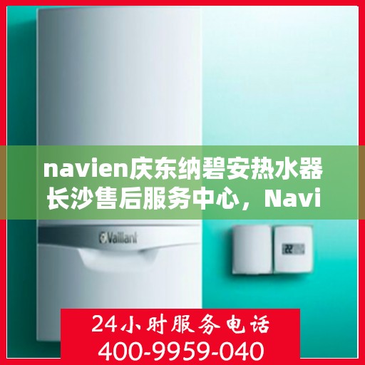 navien庆东纳碧安热水器长沙售后服务中心，Navien庆东纳碧安热水器长沙售后服务中心，专业维修与服务团队