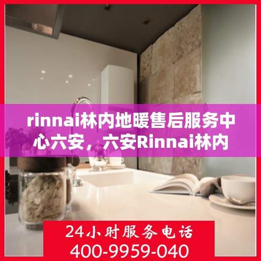 rinnai林内地暖售后服务中心六安，六安Rinnai林内地暖售后服务中心，专业维修，贴心服务