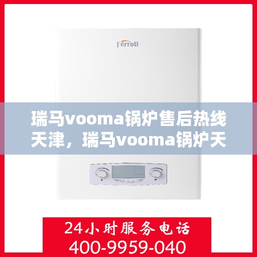 瑞马vooma锅炉售后热线天津，瑞马vooma锅炉天津售后热线及维修服务支持