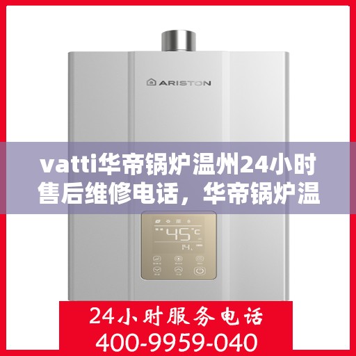 vatti华帝锅炉温州24小时售后维修电话，华帝锅炉温州售后维修热线全天候为您服务