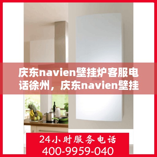 庆东navien壁挂炉客服电话徐州，庆东navien壁挂炉徐州客服热线及售后支持