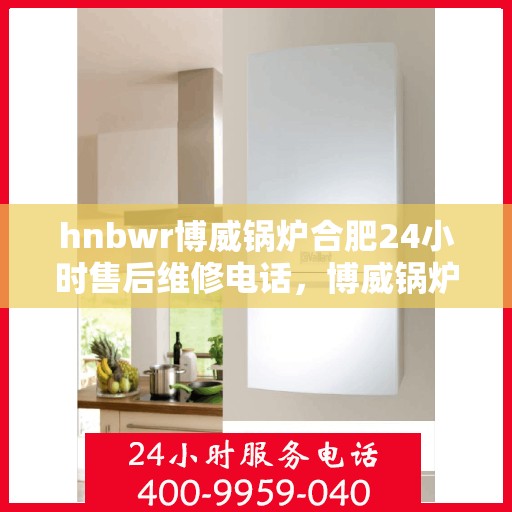 hnbwr博威锅炉合肥24小时售后维修电话，博威锅炉合肥全天候售后维修服务热线