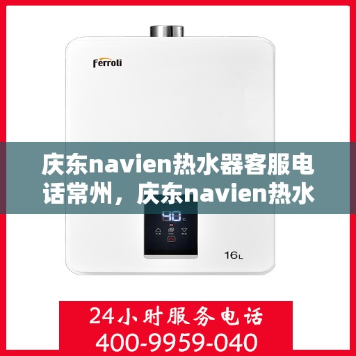 庆东navien热水器客服电话常州，庆东navien热水器常州客服热线全解析