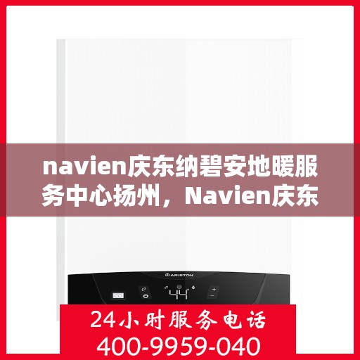 navien庆东纳碧安地暖服务中心扬州，Navien庆东纳碧安地暖扬州服务中心，专业地暖解决方案提供商