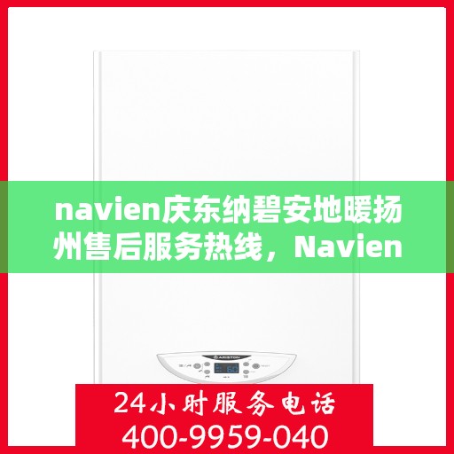 navien庆东纳碧安地暖扬州售后服务热线，Navien庆东纳碧安地暖扬州售后服务热线详解