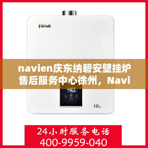 navien庆东纳碧安壁挂炉售后服务中心徐州，Navien庆东纳碧安壁挂炉徐州售后服务中心，专业维修与贴心服务