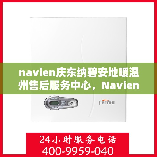 navien庆东纳碧安地暖温州售后服务中心，Navien庆东纳碧安地暖温州售后服务中心，专业维修，温暖您的生活