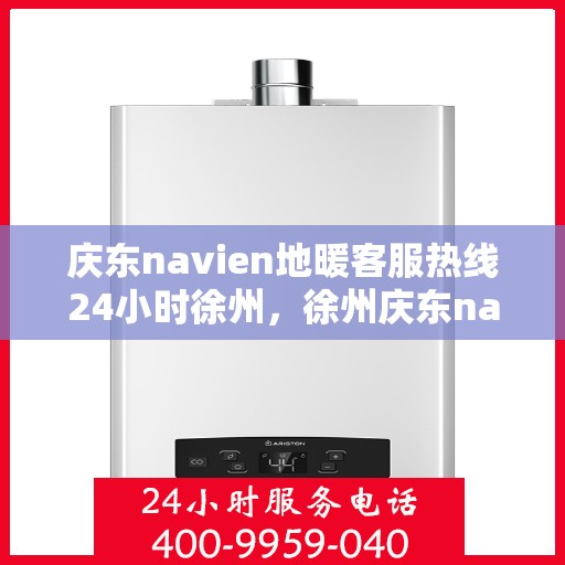 庆东navien地暖客服热线24小时徐州，徐州庆东navien地暖全天候客服热线，温暖连接每一刻