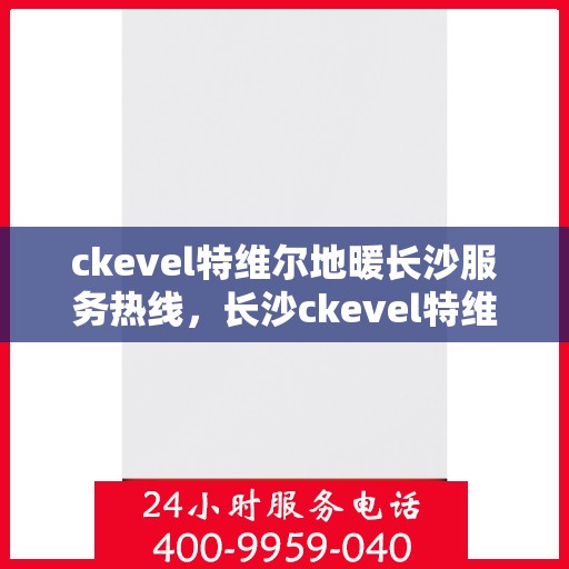 ckevel特维尔地暖长沙服务热线，长沙ckevel特维尔地暖服务热线，专业温暖您的生活