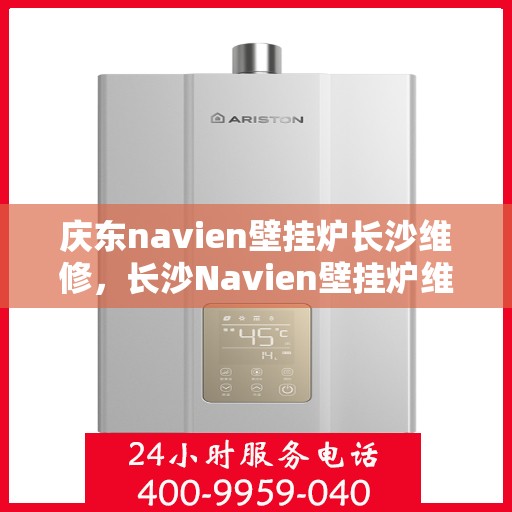 庆东navien壁挂炉长沙维修，长沙Navien壁挂炉维修专家，专注庆东壁挂炉维护与修理