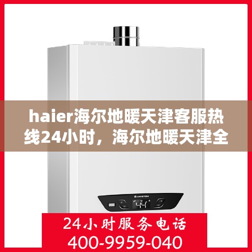 haier海尔地暖天津客服热线24小时，海尔地暖天津全天候客服热线，温暖您的生活无忧