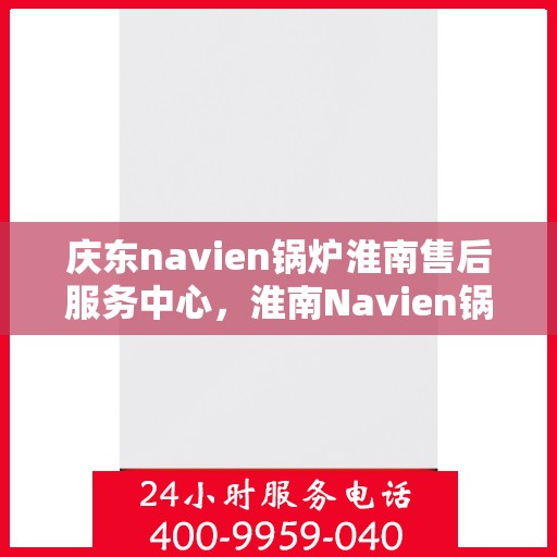 庆东navien锅炉淮南售后服务中心，淮南Navien锅炉售后服务中心，专业庆东锅炉维护与保障服务