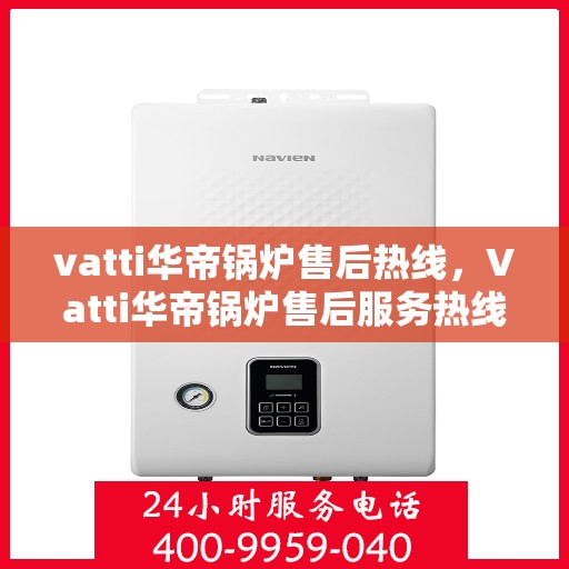 vatti华帝锅炉售后热线，Vatti华帝锅炉售后服务热线，专业解决您的锅炉问题之道