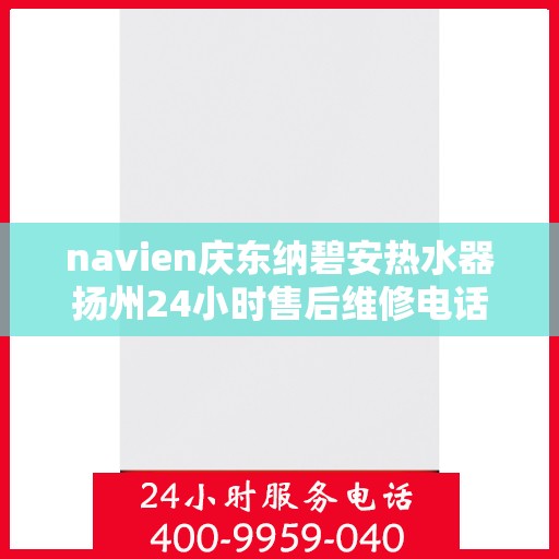 navien庆东纳碧安热水器扬州24小时售后维修电话，Navien庆东纳碧安热水器扬州全天候售后维修服务热线