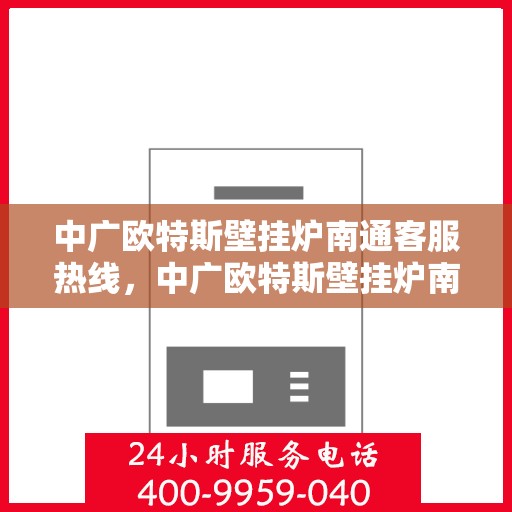 中广欧特斯壁挂炉南通客服热线，中广欧特斯壁挂炉南通客服热线，专业解答，温暖您的生活