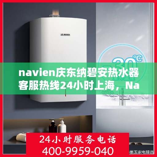 navien庆东纳碧安热水器客服热线24小时上海，Navien庆东纳碧安热水器上海24小时客服热线全面服务