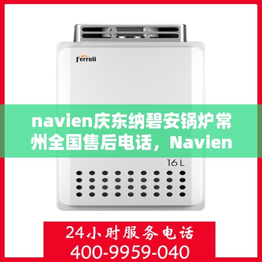 navien庆东纳碧安锅炉常州全国售后电话，Navien庆东纳碧安锅炉常州售后服务热线及全国售后电话汇总