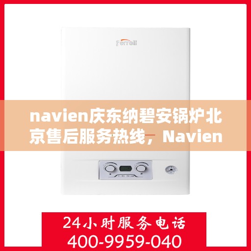 navien庆东纳碧安锅炉北京售后服务热线，Navien庆东纳碧安锅炉北京售后服务热线详解