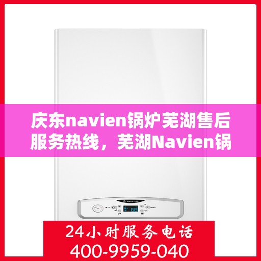 庆东navien锅炉芜湖售后服务热线，芜湖Navien锅炉庆东售后服务热线，专业解决您的锅炉问题