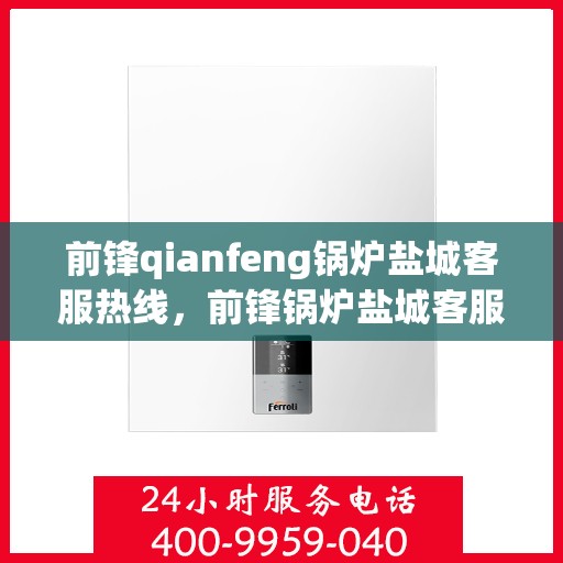 前锋qianfeng锅炉盐城客服热线，前锋锅炉盐城客服热线，专业解答，贴心服务