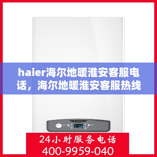 haier海尔地暖淮安客服电话，海尔地暖淮安客服热线，专业解答与贴心服务