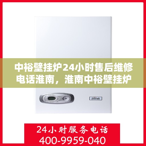 中裕壁挂炉24小时售后维修电话淮南，淮南中裕壁挂炉全天候售后维修服务热线