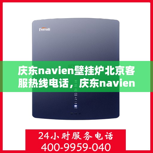 庆东navien壁挂炉北京客服热线电话，庆东navien壁挂炉北京客服热线电话全解析
