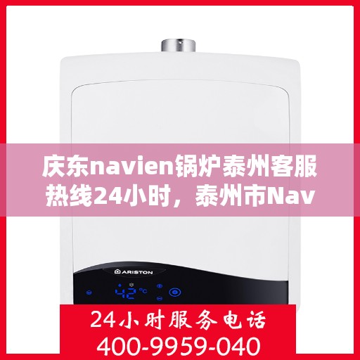 庆东navien锅炉泰州客服热线24小时，泰州市Navien锅炉全天候客服热线，专业服务随时在线