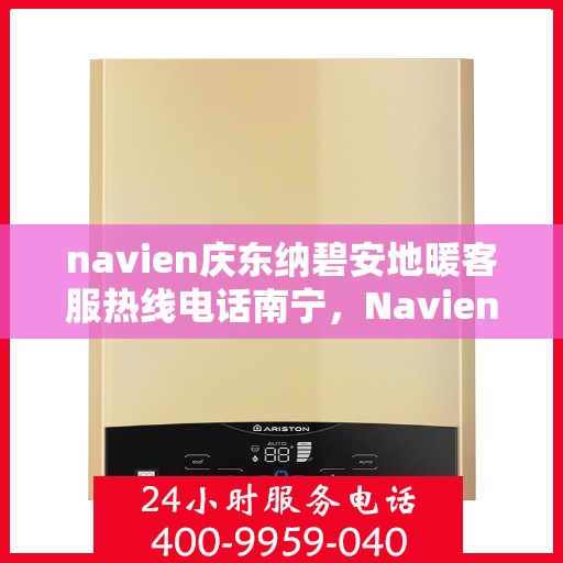 navien庆东纳碧安地暖客服热线电话南宁，Navien庆东纳碧安地暖南宁客服热线电话全解析