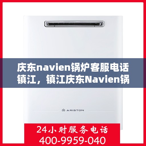 庆东navien锅炉客服电话镇江，镇江庆东Navien锅炉官方客服热线及售后支持