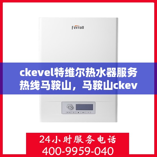 ckevel特维尔热水器服务热线马鞍山，马鞍山ckevel特维尔热水器服务热线详解