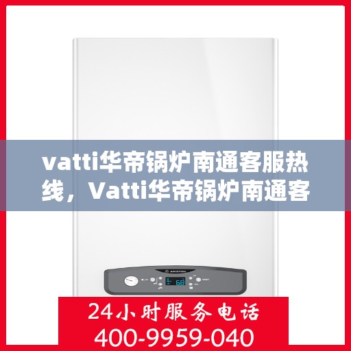 vatti华帝锅炉南通客服热线，Vatti华帝锅炉南通客服热线，专业支持与解决方案一站式服务热线开通！