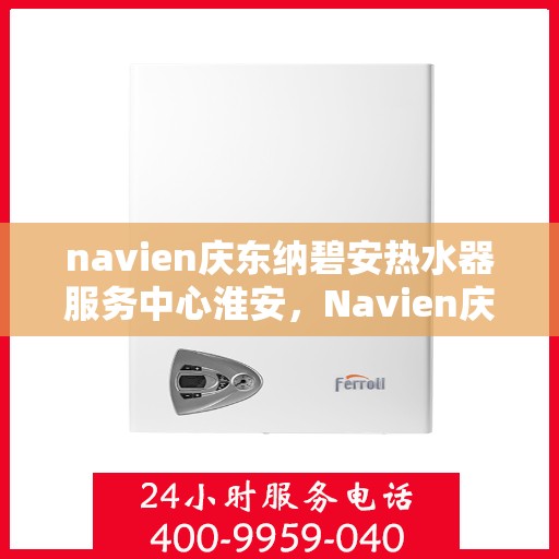 navien庆东纳碧安热水器服务中心淮安，Navien庆东纳碧安热水器淮安服务中心，专业维修与贴心服务