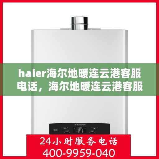 haier海尔地暖连云港客服电话，海尔地暖连云港客服热线，专业解答与贴心服务