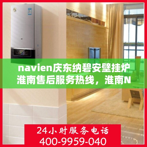 navien庆东纳碧安壁挂炉淮南售后服务热线，淮南Navien庆东纳碧安壁挂炉售后服务热线及维修专线解析