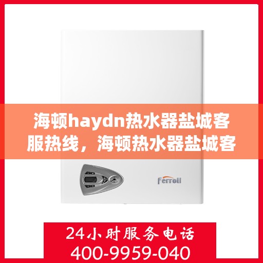 海顿haydn热水器盐城客服热线，海顿热水器盐城客服热线，专业解答，贴心服务
