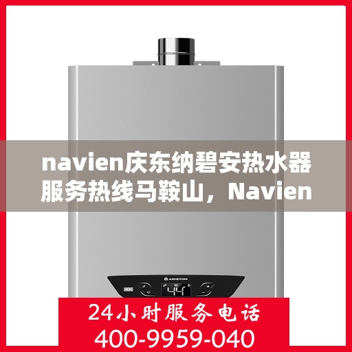 navien庆东纳碧安热水器服务热线马鞍山，Navien庆东纳碧安热水器马鞍山服务热线详解